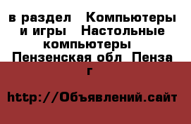  в раздел : Компьютеры и игры » Настольные компьютеры . Пензенская обл.,Пенза г.